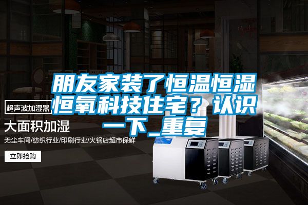 朋友家装了恒温恒湿恒氧科技住宅？认识一下_重复