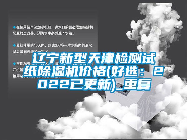 辽宁新型天津检测试纸除湿机价格(好选：2022已更新)_重复