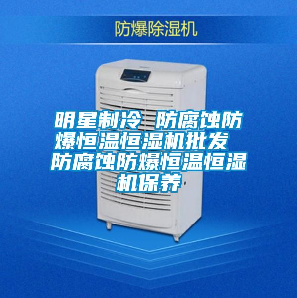 明星制冷 防腐蚀防爆恒温恒湿机批发 防腐蚀防爆恒温恒湿机保养