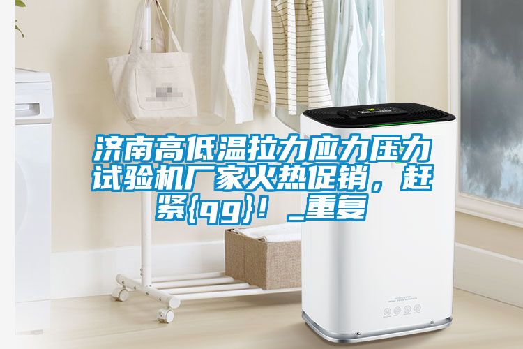 济南高低温拉力应力压力试验机厂家火热促销，赶紧{qg}！_重复