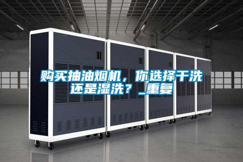 购买抽油烟机，你选择干洗还是湿洗？_重复