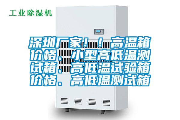 深圳厂家！！高温箱价格、小型高低温测试箱、高低温试验箱价格、高低温测试箱