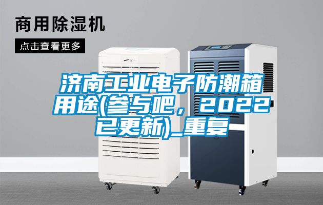 济南工业电子防潮箱用途(参与吧，2022已更新)_重复
