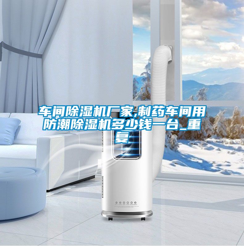 车间除湿机厂家,制药车间用防潮除湿机多少钱一台_重复