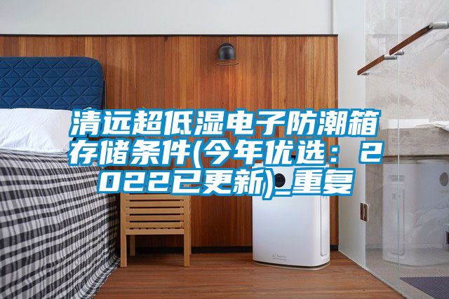 清远超低湿电子防潮箱存储条件(今年优选：2022已更新)_重复