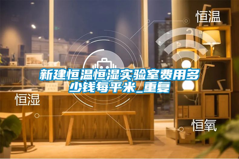 新建恒温恒湿实验室费用多少钱每平米_重复