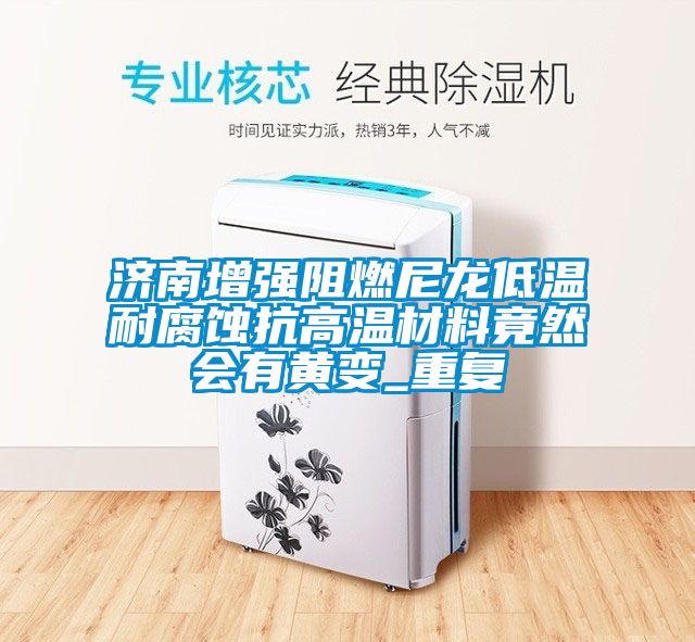 济南增强阻燃尼龙低温耐腐蚀抗高温材料竟然会有黄变_重复
