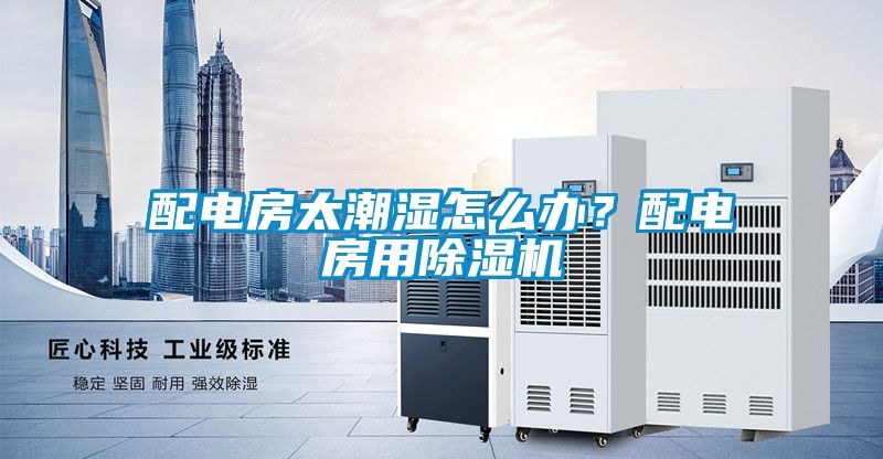 配电房太潮湿怎么办？配电房用除湿机