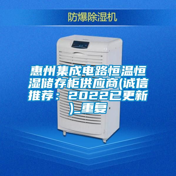 惠州集成电路恒温恒湿储存柜供应商(诚信推荐：2022已更新)_重复