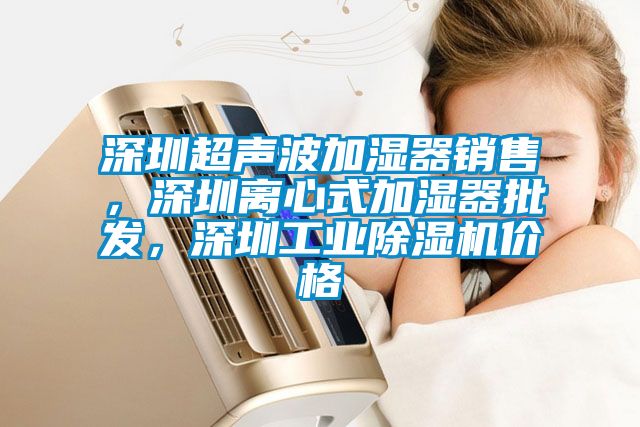 深圳超声波加湿器销售，深圳离心式加湿器批发，深圳工业除湿机价格