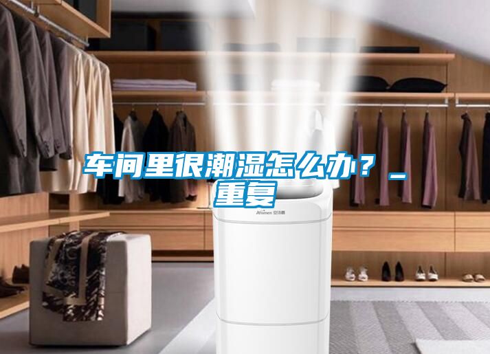 车间里很潮湿怎么办？_重复
