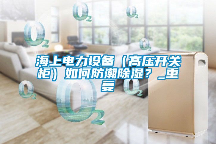 海上电力设备（高压开关柜）如何防潮除湿？_重复