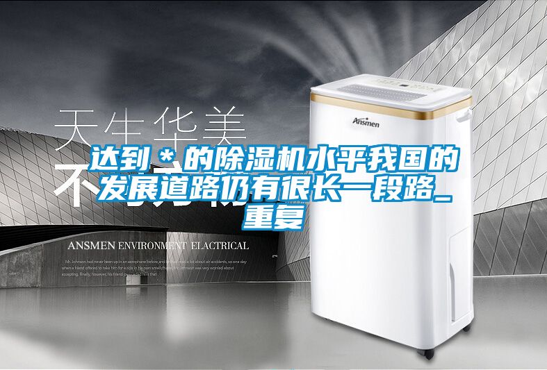 达到＊的除湿机水平我国的发展道路仍有很长一段路_重复