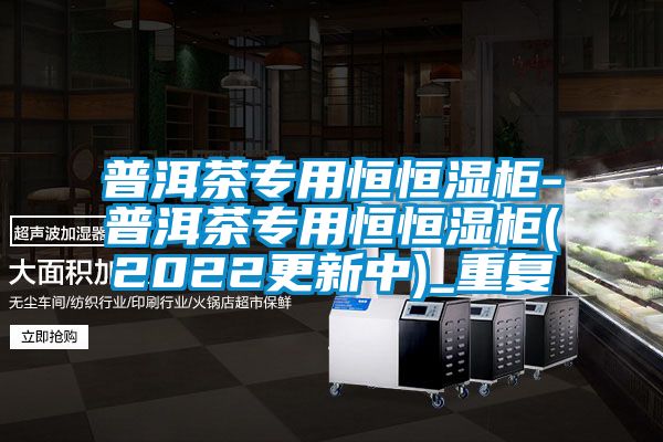 普洱茶专用恒恒湿柜-普洱茶专用恒恒湿柜(2022更新中)_重复