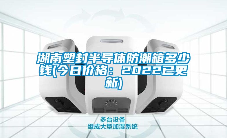 湖南塑封半导体防潮箱多少钱(今日价格：2022已更新)