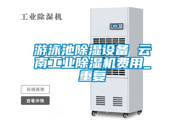 游泳池除湿设备 云南工业除湿机费用_重复