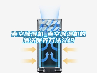 行业资讯真空除湿机_真空除湿机的清洗保养方法介绍