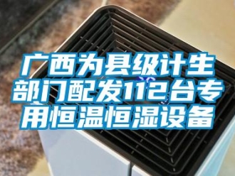 知识百科广西为县级计生部门配发112台专用恒温恒湿设备