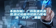 不断创新！广州斯派克高低温试验箱持续助力锂电池“升华”_重复