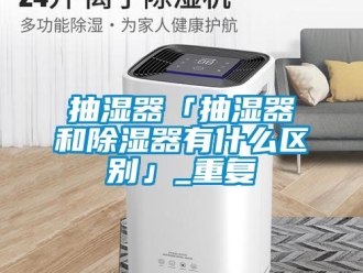 企业动态抽湿器「抽湿器和除湿器有什么区别」_重复