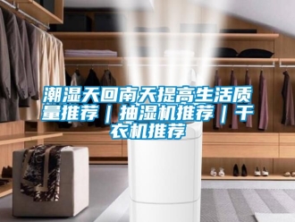 企业动态潮湿天回南天提高生活质量推荐｜抽湿机推荐｜干衣机推荐