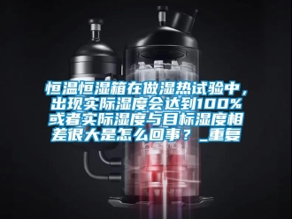 知识百科恒温恒湿箱在做湿热试验中，出现实际湿度会达到100%或者实际湿度与目标湿度相差很大是怎么回事？_重复