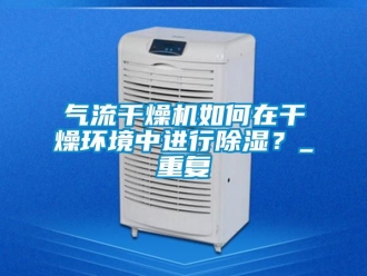 行业资讯气流干燥机如何在干燥环境中进行除湿？_重复