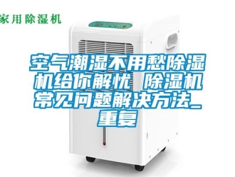 行业资讯空气潮湿不用愁除湿机给你解忧 除湿机常见问题解决方法_重复