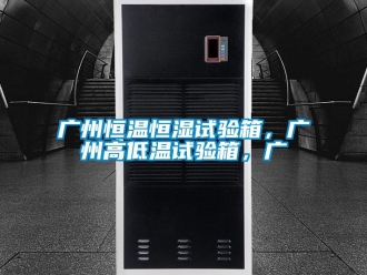 知识百科广州恒温恒湿试验箱，广州高低温试验箱，广