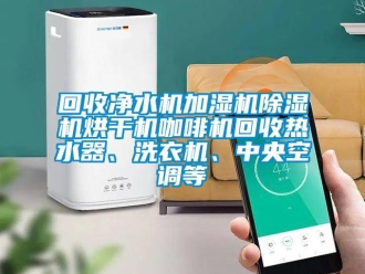 行业资讯回收净水机加湿机除湿机烘干机咖啡机回收热水器、洗衣机、中央空调等
