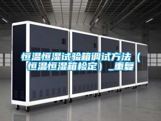 知识百科恒温恒湿试验箱调试方法（恒温恒湿箱检定）_重复