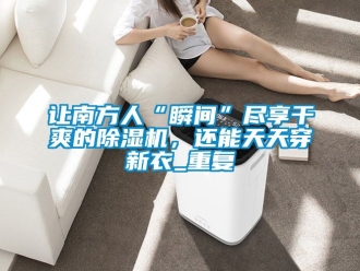 行业资讯让南方人“瞬间”尽享干爽的除湿机，还能天天穿新衣_重复