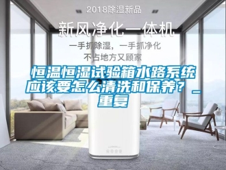 知识百科恒温恒湿试验箱水路系统应该要怎么清洗和保养？_重复