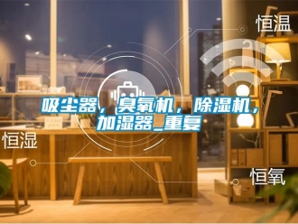 行业资讯吸尘器，臭氧机，除湿机，加湿器_重复