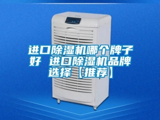 企业动态进口除湿机哪个牌子好 进口除湿机品牌选择【推荐】