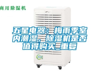 行业资讯五星电器：梅雨季室内潮湿，除湿机是否值得购买_重复