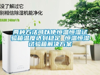 知识百科两种方法可以使恒温恒湿试验箱温度达到稳定 恒温恒湿试验箱解决方案