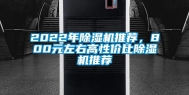 2022年除湿机推荐，800元左右高性价比除湿机推荐