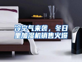 行业资讯冷空气来袭，冬日里加湿机销售火爆