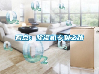 行业资讯看点：除湿机专利之路