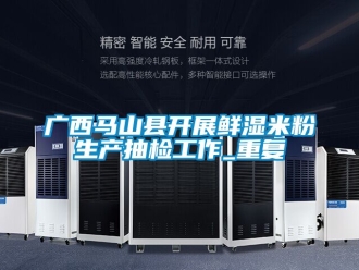 企业动态广西马山县开展鲜湿米粉生产抽检工作_重复
