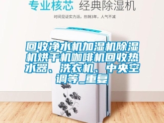 行业资讯回收净水机加湿机除湿机烘干机咖啡机回收热水器、洗衣机、中央空调等_重复