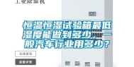 恒温恒湿试验箱最低湿度能做到多少，一般汽车行业用多少？