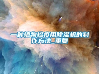 行业资讯一种植物检疫用除湿机的制作方法_重复