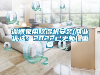 常见问题淄博家用除湿机安装(商业优选：2022已更新)_重复