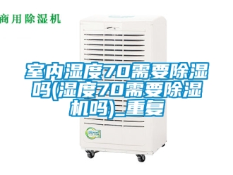 行业资讯室内湿度70需要除湿吗(湿度70需要除湿机吗)_重复