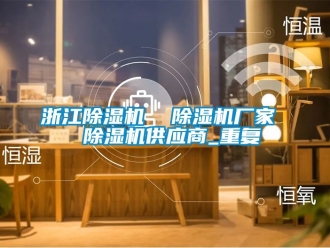 企业动态浙江除湿机  除湿机厂家  除湿机供应商_重复