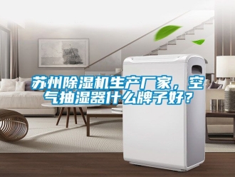 企业动态苏州除湿机生产厂家，空气抽湿器什么牌子好？