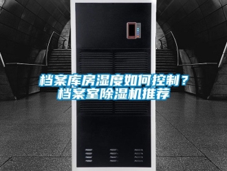 行业资讯档案库房湿度如何控制？档案室除湿机推荐