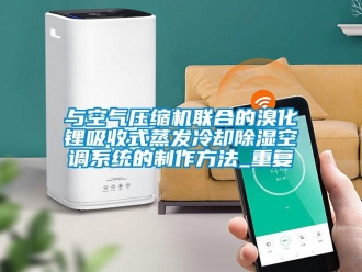 行业资讯与空气压缩机联合的溴化锂吸收式蒸发冷却除湿空调系统的制作方法_重复